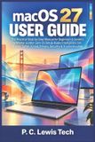 macOS 27 USER GUIDE: The Practical Step-by-Step Manual for Beginners & Seniors to Master Golden Gate OS Setup, Apple Intelligence, Siri Finder, Safari, iCloud, Privacy, Security & Troubleshooting