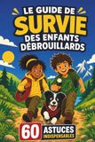 LE GUIDE DE SURVIE DES ENFANTS DÉBROUILLARDS: Le manuel des petits malins : 60 astuces indispensables pour apprendre la survie dans la nature — forêt, ... et vacances. À faire en famille, dès 7 ans.