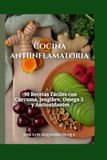 Cocina Antiinflamatoria: 90 Recetas fáciles con cúrcuma , Jenjibre , Omega - 3 y Antioxidantes