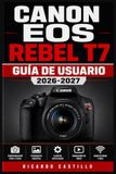 Canon EOS Rebel T7 Guía de Usuario 2026-2027: Domina Tu Cámara Réflex Digital: Configuración Avanzada, Ajustes de Exposición, Fotografía Creativa y ... Obtener Imágenes Perfectas en Cada Disparo