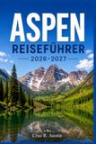 ASPEN REISEFÜHRER 2026–2027: Praktische Reiserouten, lokale Tipps und Spartipps für Colorados legendären Rückzugsort in den Bergen