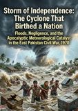 Storm of Independence: The Cyclone That Birthed a Nation: Floods, Negligence, and the Apocalyptic Meteorological Catalyst in the East Pakistan Civil War, 1970