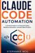 Claude Code Automation: A Practical Guide to AI-Powered Coding, Workflow Automation, and Real-World Projects