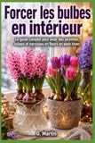 Forcer les bulbes en intérieur: Le guide complet pour avoir des jacinthes, tulipes et narcisses en fleurs en plein hiver