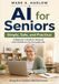 AI for Seniors: Simple, Safe, and Practical: A Beginner’s Guide to Using AI with Confidence for Everyday Life