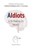 AIdiots: Is AI Making Us Idiots?: 10 Myths and Facts about Artificial Intelligence (AI) and Learning