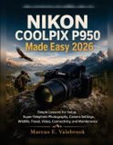 Nikon COOLPIX P950 Made Easy 2026: Simple Lessons for Setup, Super-Telephoto Photography, Camera Settings, Wildlife, Travel, Video, Connectivity, and Maintenance