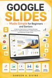 Google Slides Made Simple for Beginners and Seniors: A Step Guide to Creating Presentations, Designing Slides, Adding Images and Animations, Collaborating with Others, and Presenting with Confidence