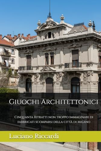 Giuochi Architettonici: Cinquanta Ritratti non troppo immaginari di fabbricati scomparsi della città di Milano