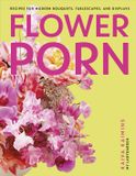 Flower Dk Flower Porn: Recipes for Modern Bouquets, Tablescapes and Displays