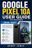 Google Pixel 10A User Guide for Beginners 2026–2027