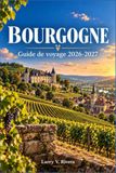 BOURGOGNE GUIDE DE VOYAGE 2026-2027: De Dijon à la Côte d'Or, une région expliquée village par village