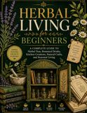 HERBAL LIVING FOR BEGINNERS: A Complete Guide to Herbal Teas, Botanical Drinks, Kitchen Creations, Natural Crafts, and Seasonal Living