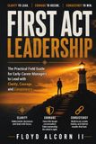First Act Leadership: The Practical Field Guide for Early-Career Managers to Lead with Clarity, Courage, and Consistency