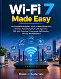 Wi-Fi 7 Made Easy: The Complete Beginner’s Guide to Next-Generation Wireless Networking, Multi-Link Operation, 320 MHz Channels, Performance Optimization, Security, and Deployment