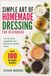 Simple Art of Homemade Dressing for Beginners: Turn Everyday Ingredients into Restaurant-Quality Tastes