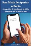Sem Medo de Apertar o Botão: Guia prático de Inteligência Artificial para quem tem 40 anos ou mais