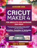 CRICUT MAKER 4 FÜR ABSOLUTE VOM ANFÄNGER ZUM PROFI: Schritt-für-Schritt-Anleitung zum Erstellen, Verkaufen und Meistern von Design Space mit visuellen Elementen, fortgeschrittenen Tipps, Tricks und Techniken