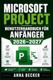 Microsoft Project User Manual for Beginners 2026-2027: Task Planning, Resource Control, Gantt Charts, Schedule Monitoring, and Team Coordination in Professional Life
