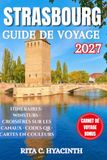 STRASBOURG GUIDE DE VOYAGE: Le guide complet de Strasbourg, de l’Alsace et des environs : où dormir, manger, explorer et découvrir la capitale européenne