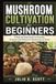 MUSHROOM CULTIVATION FOR BEGINNERS: A Step-by-Step Guide to Growing Gourmet and Medicinal Mushrooms at Home
