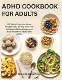ADHD Cookbook for Adults: 135 Quick-Prep, Low-Stress Recipes and a 30-Day Meal Plan to Support Focus, Energy, and Brain Health for Adults with ADHD