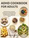 ADHD Cookbook for Adults: 135 Quick-Prep, Low-Stress Recipes and a 30-Day Meal Plan to Support Focus, Energy, and Brain Health for Adults with ADHD