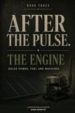 AFTER THE PULSE: Book Three — The Engine: Solar Power, Fuel and Machines