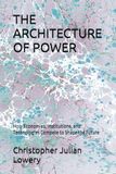 THE ARCHITECTURE OF POWER: How Economies, Institutions, and Technologies Compete to Shape the Future