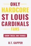 Only HARDCORE St. Louis Cardinals Fans Know These 200 Things: Deep-Cut Trivia, Hidden Stories, and Surprising Facts from Every Era of St. Louis Cardinals History