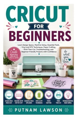 CRICUT FOR BEGINNERS: Learn Design Space, Machine Setup, Essential Tools, Vinyl and HTV Techniques, Paper Crafting, Print Then Cut, Troubleshooting, and Beginner-Friendly Projects with Confidence