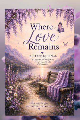 Where Love Remains: Grief Journal for Healing and Remembrance: A Memorial Keepsake Notebook for Memories, Reflection, and Honoring Someone You Love