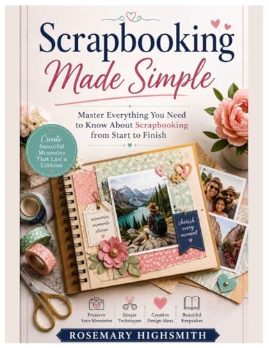 Scrapbooking Made Simple: Master Everything You Need to Know About Scrapbooking from Start to Finish