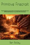 Primitive Firecraft: The Complete Survival Guide to Fire Starting, Bushcraft Skills, and Off-Grid Self-Reliance in Any American Environment