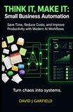 THINK IT, MAKE IT: Small Business Automation: Save Time, Reduce Costs, and Improve Productivity with Modern AI Workflows