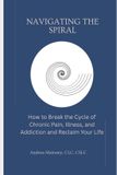 Navigating Conscious Spiral Publishing Navigating the Spiral: How to Break the Cycle of Chronic Pain, Illness, and Addiction and Reclaim Your Life Paperback