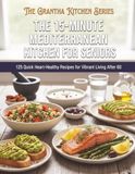The 15-Minute Mediterranean Kitchen for Seniors: 125 Quick Heart-Healthy Recipes for Vibrant Living After 60
