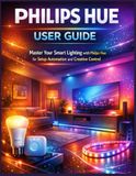 Philips Hue User Guide: Master Your Smart Lighting with Philips Hue for Setup Automation and Creative Control
