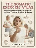 The Somatic Exercise Atlas: 60 Illustrated Healing Exercises for Nervous System Regulation, Stress Relief & Trauma Release — A Visual Guide for Beginners