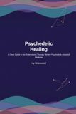 Psychedelic Healing: A Clear Guide to the Science and Therapy Behind Psychedelic-Assisted Medicine