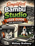 Simplified Bambu Studio Simplified Bambu Studio User Guide for Beginners: A Step-by-Step Manual to Master 3D Printing Skills with Techniques in Slicing Optimization, Multi-Color Creations, Troubleshooting, and Customization
