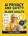 AI PRIVACY AND SAFETY FOR OLDER ADULTS: a simple guide to protecting your privacy, recognizing ai scams, spotting voice cloning and deepfakes, securing your accounts, and using ai with confidence