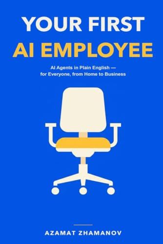 Your First AI Employee: AI Agents in Plain English: How Anyone — from Home to Business — Can Put One to Work