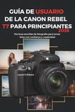 GUÍA Canon GUÍA DE USUARIO DE LA CANON REBEL T7 PARA PRINCIPIANTES 2026: Técnicas sencillas de fotografía para tomar fotos con confianza y creatividad
