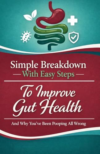 Simple Breakdown With Easy Steps To Improve Gut Health: And Why You've Been Pooping All Wrong