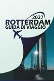 ROTTERDAM GUIDA DI VIAGGIO 2027: Esplorare la città più audace dei Paesi Bassi: itinerari, gemme nascoste, segreti locali e dove alloggiare