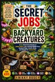 The Secret Jobs of Backyard Creatures for Kids: A Fun Animal Encyclopedia of Hidden Nature Jobs, Amazing Wildlife Facts, Insects, Bugs, Birds, and Backyard Animals for Curious Kids
