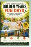 Golden Years, Fun Days: 108 Inspiring Activities for Seniors and Retirees to Stay Active, Social, Healthy, and Happy
