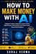 How AI How to Make Money with AI: A Beginner's Guide to Freelancing, Content Creation, Digital Products, Online Business, and Passive Income Using Artificial Intelligence