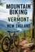 Mountain Biking Vermont and New England: A Complete Trail Guide to the Best Singletrack, Flow, and Backcountry Rides